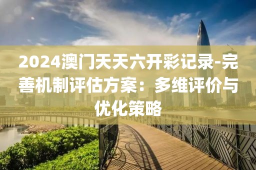 2024澳门天天六开彩记录-完善机制评估方案：多维评价与优化策略