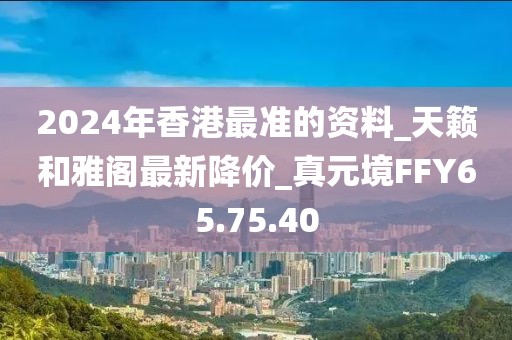 2024年香港最准的资料_天籁和雅阁最新降价_真元境FFY65.75.40