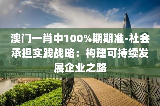 澳门一肖中100%期期准-社会承担实践战略：构建可持续发展企业之路