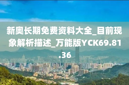 新奥长期免费资料大全_目前现象解析描述_万能版YCK69.81.36