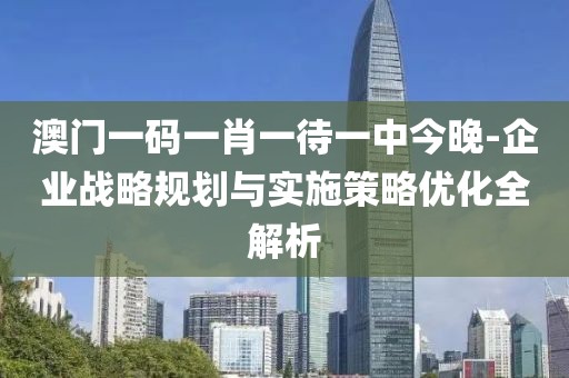 澳门一码一肖一待一中今晚-企业战略规划与实施策略优化全解析