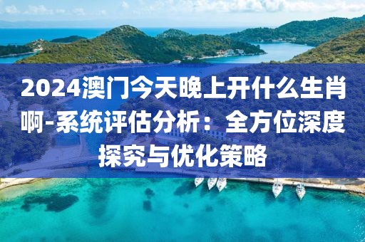 2024澳门今天晚上开什么生肖啊-系统评估分析：全方位深度探究与优化策略