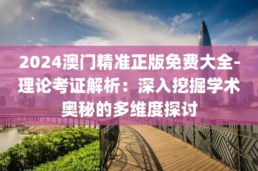2024澳门精准正版免费大全-理论考证解析：深入挖掘学术奥秘的多维度探讨