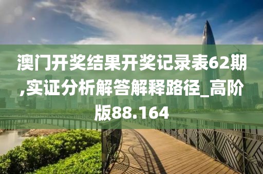 澳门开奖结果开奖记录表62期,实证分析解答解释路径_高阶版88.164