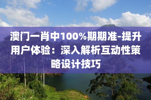 澳门一肖中100%期期准-提升用户体验：深入解析互动性策略设计技巧