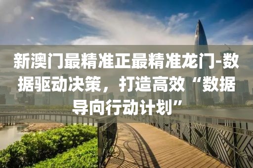 新澳门最精准正最精准龙门-数据驱动决策，打造高效“数据导向行动计划”