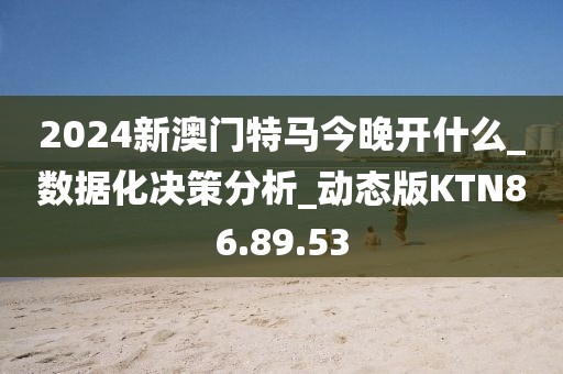 2024新澳门特马今晚开什么_数据化决策分析_动态版KTN86.89.53