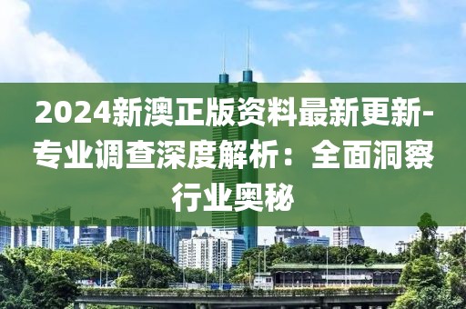 2024新澳正版资料最新更新-专业调查深度解析：全面洞察行业奥秘