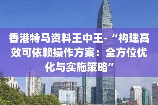 香港特马资料王中王-“构建高效可依赖操作方案：全方位优化与实施策略”