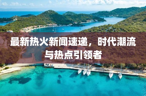 最新热火新闻速递，时代潮流与热点引领者