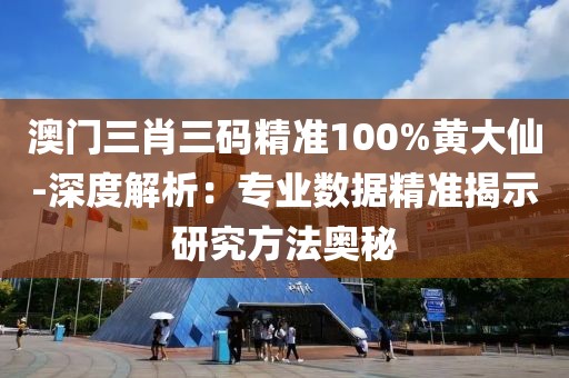 澳门三肖三码精准100%黄大仙-深度解析：专业数据精准揭示研究方法奥秘