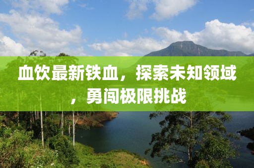 血饮最新铁血，探索未知领域，勇闯极限挑战