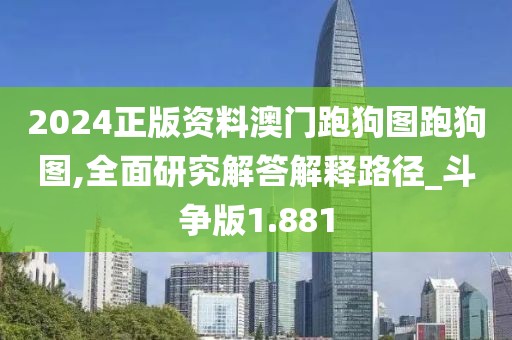 2024正版资料澳门跑狗图跑狗图,全面研究解答解释路径_斗争版1.881