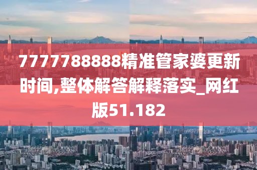 7777788888精准管家婆更新时间,整体解答解释落实_网红版51.182
