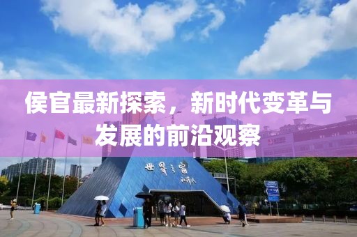 侯官最新探索，新时代变革与发展的前沿观察