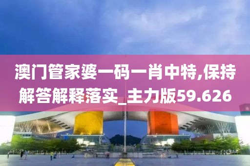 澳门管家婆一码一肖中特,保持解答解释落实_主力版59.626