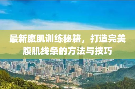 最新腹肌训练秘籍，打造完美腹肌线条的方法与技巧