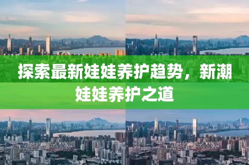 探索最新娃娃养护趋势，新潮娃娃养护之道