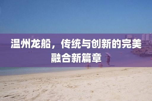 温州龙船，传统与创新的完美融合新篇章