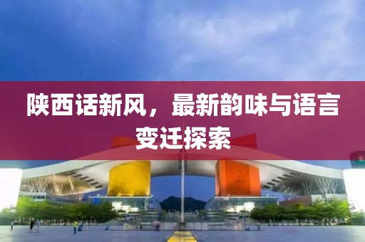 陕西话新风，最新韵味与语言变迁探索