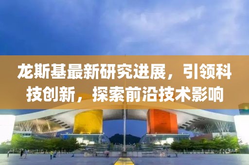 龙斯基最新研究进展，引领科技创新，探索前沿技术影响