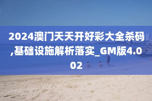 2024澳门天天开好彩大全杀码,基础设施解析落实_GM版4.002