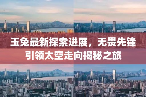 玉兔最新探索进展，无畏先锋引领太空走向揭秘之旅