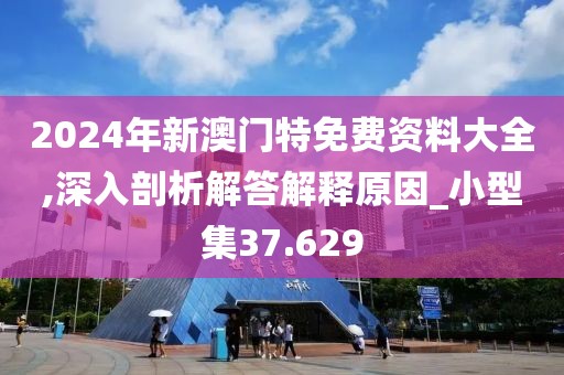 2024年新澳门特免费资料大全,深入剖析解答解释原因_小型集37.629