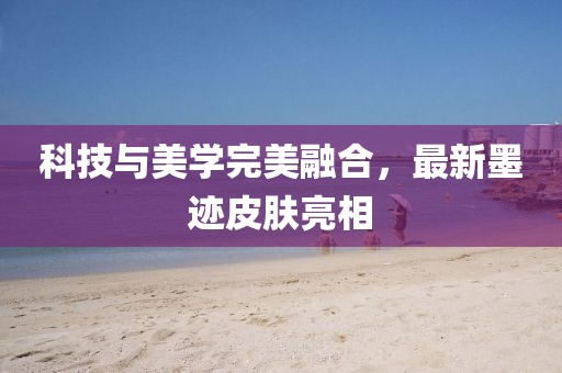 科技与美学完美融合，最新墨迹皮肤亮相