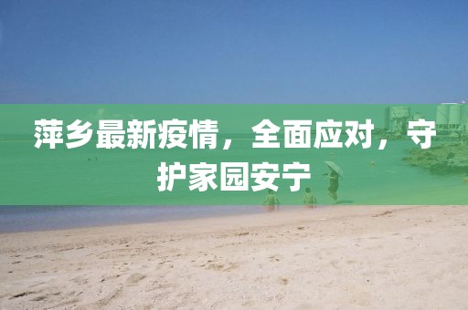 萍乡最新疫情，全面应对，守护家园安宁