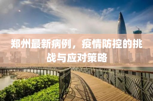 郑州最新病例，疫情防控的挑战与应对策略