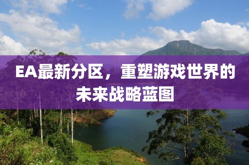 EA最新分区，重塑游戏世界的未来战略蓝图