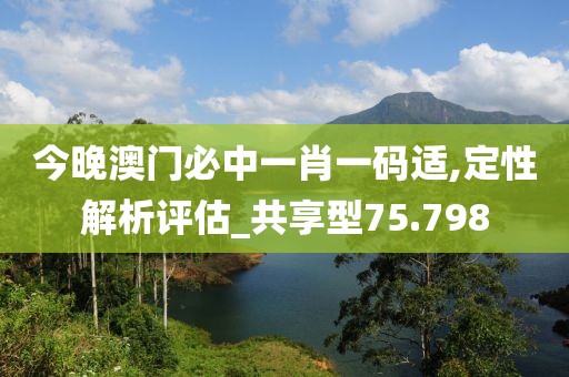 今晚澳门必中一肖一码适,定性解析评估_共享型75.798