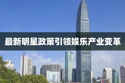 最新明星政策引领娱乐产业变革
