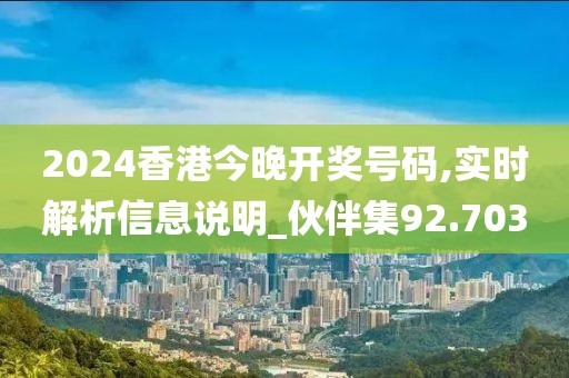 2024香港今晚开奖号码,实时解析信息说明_伙伴集92.703