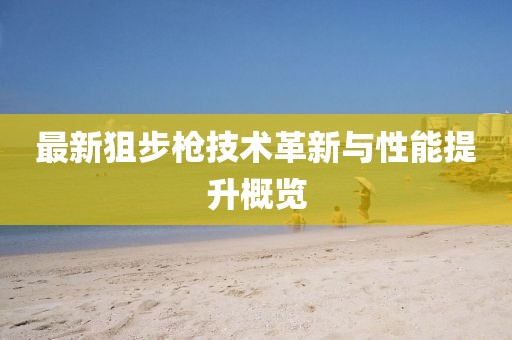 最新狙步枪技术革新与性能提升概览