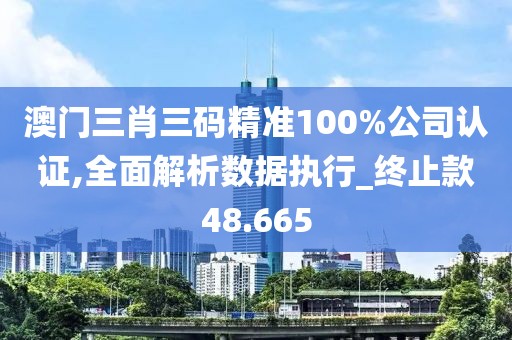 澳门三肖三码精准100%公司认证,全面解析数据执行_终止款48.665
