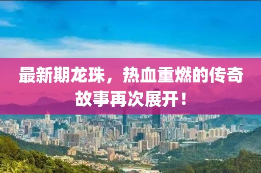 最新期龙珠，热血重燃的传奇故事再次展开！