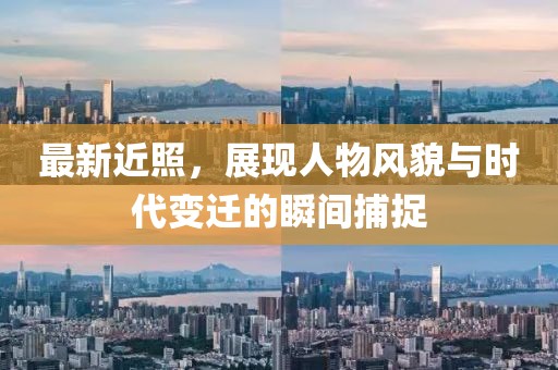 最新近照，展现人物风貌与时代变迁的瞬间捕捉