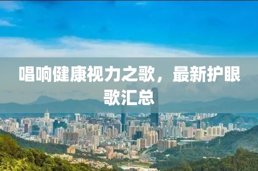 唱响健康视力之歌，最新护眼歌汇总