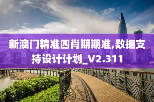新澳门精准四肖期期准,数据支持设计计划_V2.311