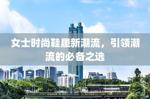 女士时尚鞋履新潮流，引领潮流的必备之选
