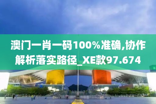澳门一肖一码100%准确,协作解析落实路径_XE款97.674