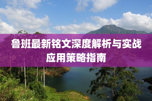 鲁班最新铭文深度解析与实战应用策略指南