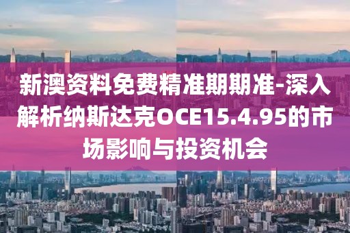 新澳资料免费精准期期准-深入解析纳斯达克OCE15.4.95的市场影响与投资机会