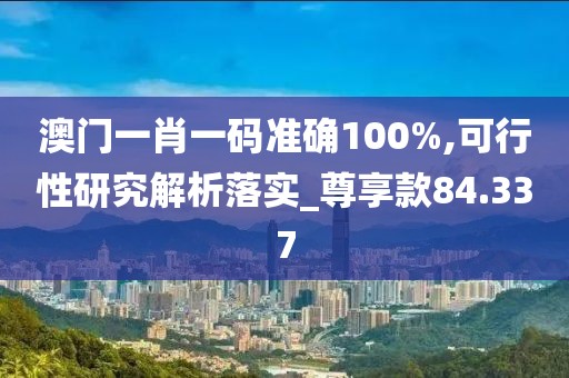 澳门一肖一码准确100%,可行性研究解析落实_尊享款84.337