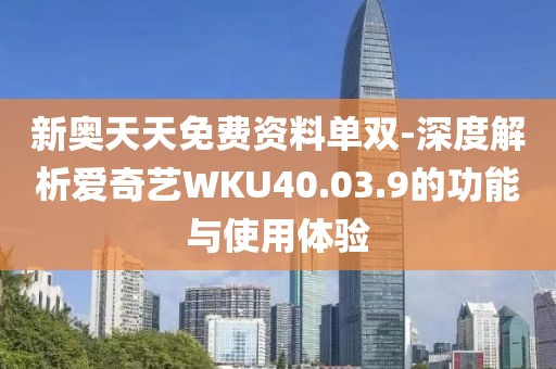 新奥天天免费资料单双-深度解析爱奇艺WKU40.03.9的功能与使用体验