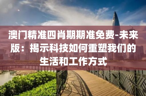 澳门精准四肖期期准免费-未来版：揭示科技如何重塑我们的生活和工作方式