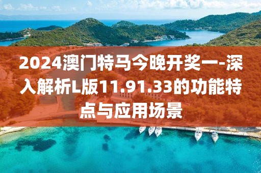 2024澳门特马今晚开奖一-深入解析L版11.91.33的功能特点与应用场景