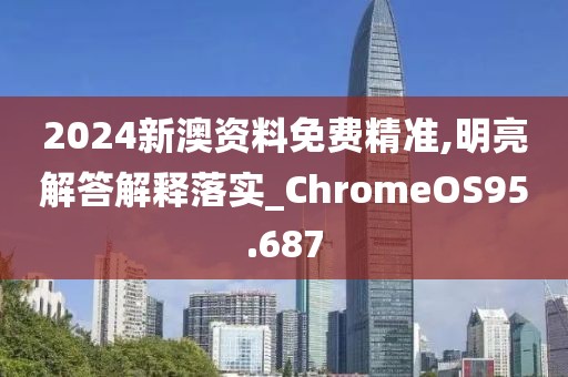 2024新澳资料免费精准,明亮解答解释落实_ChromeOS95.687